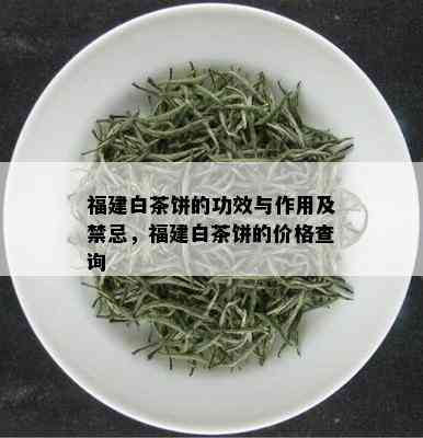 福建白茶饼的功效与作用及禁忌，福建白茶饼的价格查询