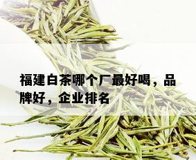 福建白茶哪个厂更好喝，品牌好，企业排名