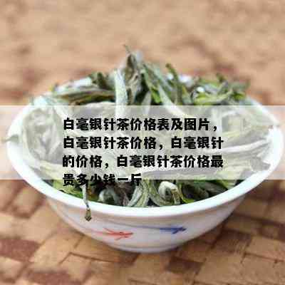 白毫银针茶价格表及图片，白毫银针茶价格，白毫银针的价格，白毫银针茶价格最贵多少钱一斤