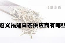 遵义福建白茶供应商有哪些