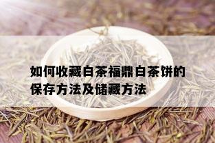 如何收藏白茶福鼎白茶饼的保存方法及储藏方法