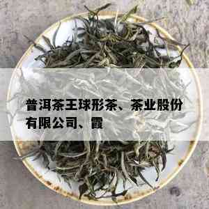 普洱茶王球形茶、茶业股份有限公司、霞