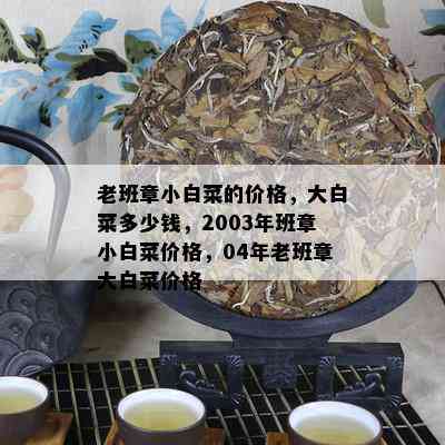 老班章小白菜的价格，大白菜多少钱，2003年班章小白菜价格，04年老班章大白菜价格