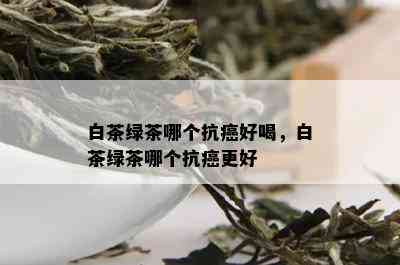 白茶绿茶哪个抗癌好喝，白茶绿茶哪个抗癌更好