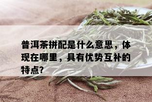 普洱茶拼配是什么意思，体现在哪里，具有优势互补的特点？