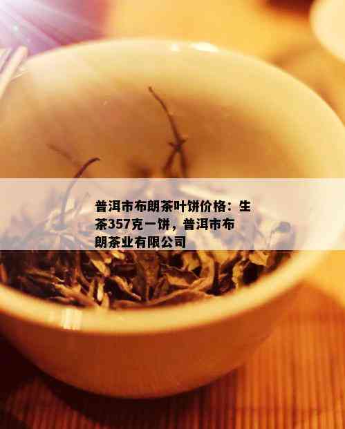 普洱市布朗茶叶饼价格：生茶357克一饼，普洱市布朗茶业有限公司