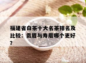 福建省白茶十大名茶排名及比较：贡眉与寿眉哪个更好？