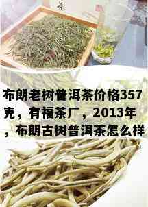 布朗老树普洱茶价格357克，有福茶厂，2013年，布朗古树普洱茶怎么样