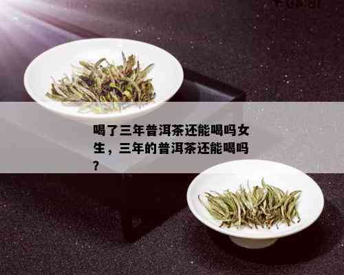 喝了三年普洱茶还能喝吗女生，三年的普洱茶还能喝吗？