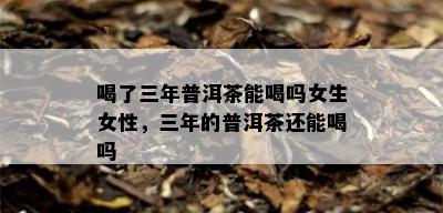 喝了三年普洱茶能喝吗女生女性，三年的普洱茶还能喝吗