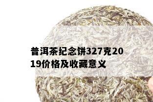 普洱茶纪念饼327克2019价格及收藏意义