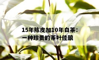 15年陈皮加10年白茶：一种珍贵的茶叶佳酿