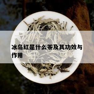 冰岛红是什么茶及其功效与作用