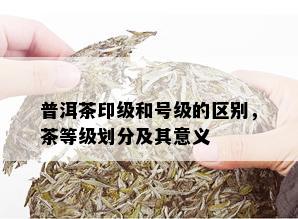 普洱茶印级和号级的区别，茶等级划分及其意义