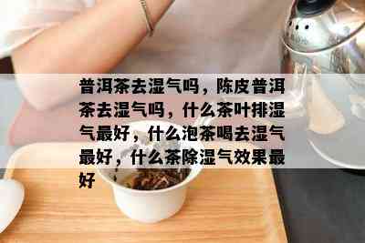 普洱茶去湿气吗，陈皮普洱茶去湿气吗，什么茶叶排湿气更好，什么泡茶喝去湿气更好，什么茶除湿气效果更好