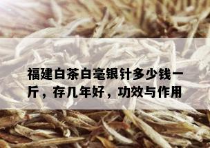 福建白茶白毫银针多少钱一斤，存几年好，功效与作用