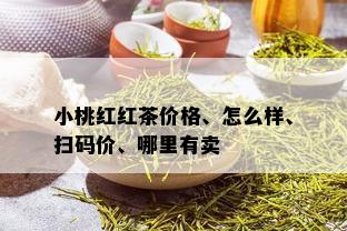 小桃红红茶价格、怎么样、扫码价、哪里有卖