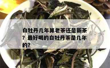 白牡丹几年算老茶还是新茶？更好喝的白牡丹茶是几年的？