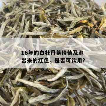 16年的白牡丹茶价值及泡出来的红色，是否可饮用？