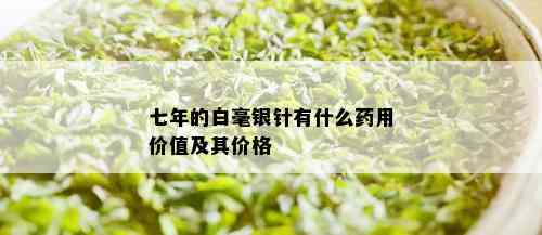 七年的白毫银针有什么药用价值及其价格