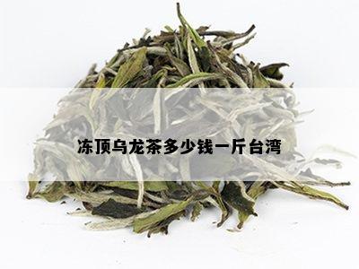 冻顶乌龙茶多少钱一斤台湾