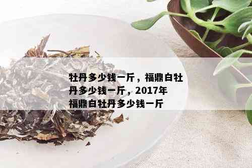 牡丹多少钱一斤，福鼎白牡丹多少钱一斤，2017年福鼎白牡丹多少钱一斤