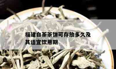 福建白茶茶饼可存放多久及其适宜饮用期