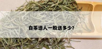 白茶送人一般送多少？