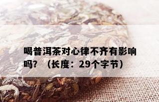 喝普洱茶对心律不齐有影响吗？（长度：29个字节）