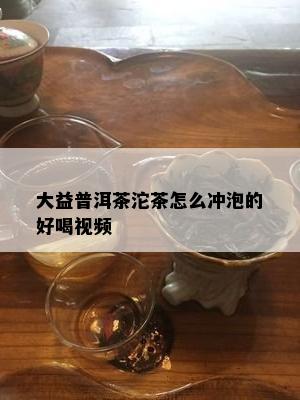 大益普洱茶沱茶怎么冲泡的好喝视频