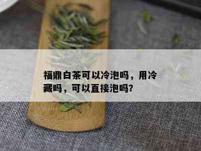 福鼎白茶可以冷泡吗，用冷藏吗，可以直接泡吗？