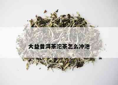 大益普洱茶沱茶怎么冲泡