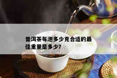 普洱茶每泡多少克合适的更佳重量是多少？