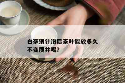 白毫银针泡后茶叶能放多久不变质并喝？