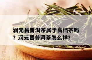 润元昌普洱茶属于高档茶吗？润元昌普洱茶怎么样？