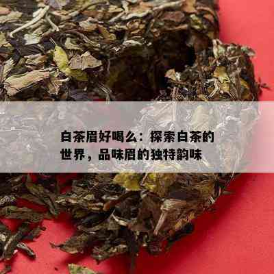 白茶眉好喝么：探索白茶的世界，品味眉的独特韵味