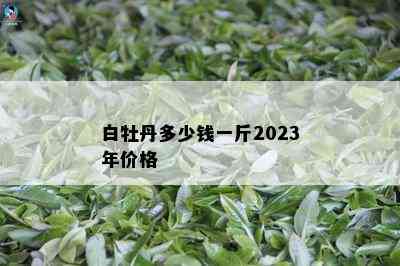 白牡丹多少钱一斤2023年价格