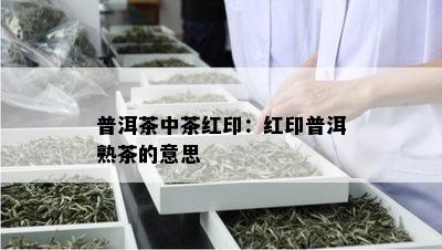 普洱茶中茶红印：红印普洱熟茶的意思