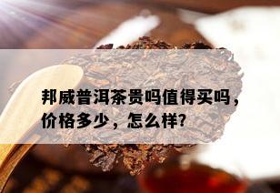 邦威普洱茶贵吗值得买吗，价格多少，怎么样？