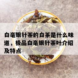 白毫银针茶的白茶是什么味道，极品白毫银针茶叶介绍及特点