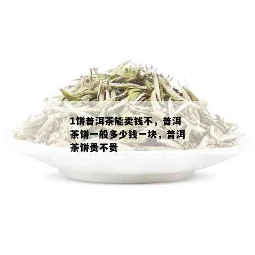 1饼普洱茶能卖钱不，普洱茶饼一般多少钱一块，普洱茶饼贵不贵