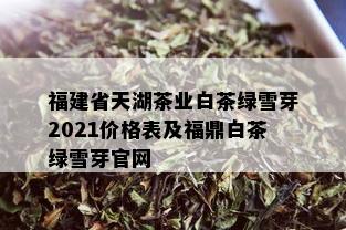 福建省天湖茶业白茶绿雪芽2021价格表及福鼎白茶绿雪芽官网