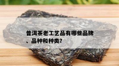 普洱茶老工艺品有哪些品牌、品种和种类？