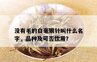 没有毛的白毫银针叫什么名字，品种及可否饮用？