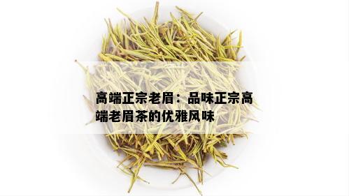 高端正宗老眉：品味正宗高端老眉茶的优雅风味