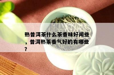 熟普洱茶什么茶香味好闻些，普洱熟茶香气好的有哪些？