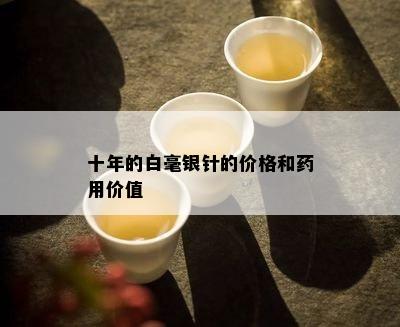 十年的白毫银针的价格和药用价值