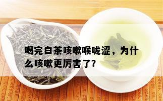 喝完白茶咳嗽喉咙涩，为什么咳嗽更厉害了？