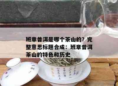 班章普洱是哪个茶山的？完整意思标题合成：班章普洱茶山的特色和历史