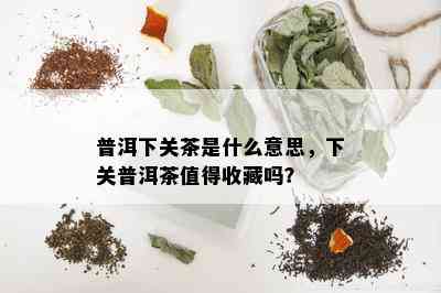 普洱下关茶是什么意思，下关普洱茶值得收藏吗？